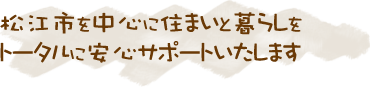 松江市を中心に住まいと暮らしをトータルに安心サポートいたします